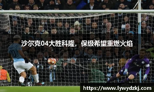 沙尔克04大胜科隆，保级希望重燃火焰