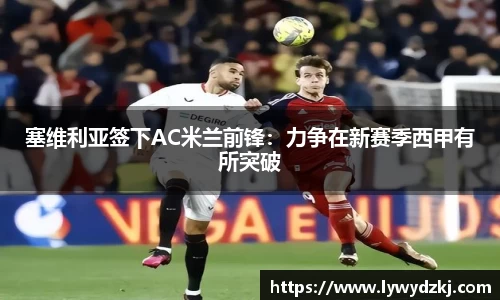 塞维利亚签下AC米兰前锋：力争在新赛季西甲有所突破