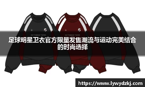 足球明星卫衣官方限量发售潮流与运动完美结合的时尚选择
