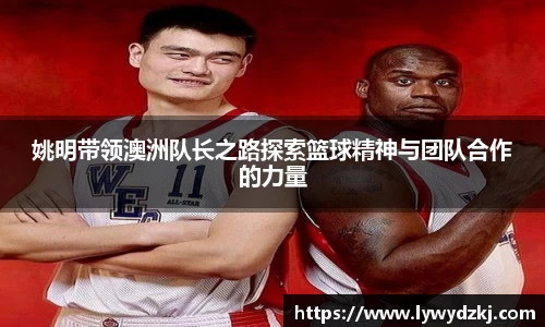 姚明带领澳洲队长之路探索篮球精神与团队合作的力量