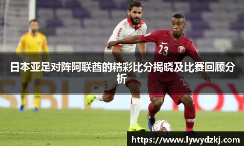 日本亚足对阵阿联酋的精彩比分揭晓及比赛回顾分析