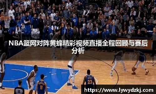 NBA篮网对阵黄蜂精彩视频直播全程回顾与赛后分析