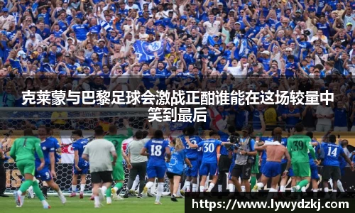 克莱蒙与巴黎足球会激战正酣谁能在这场较量中笑到最后