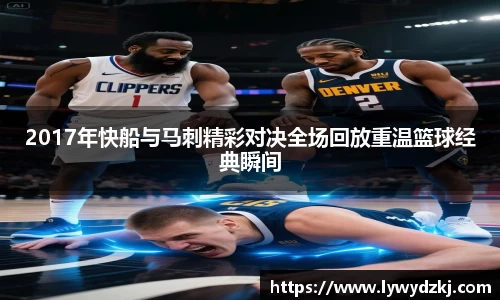 2017年快船与马刺精彩对决全场回放重温篮球经典瞬间