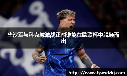 华沙军与科克城激战正酣谁能在欧联杯中脱颖而出