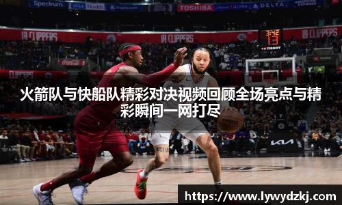 火箭队与快船队精彩对决视频回顾全场亮点与精彩瞬间一网打尽