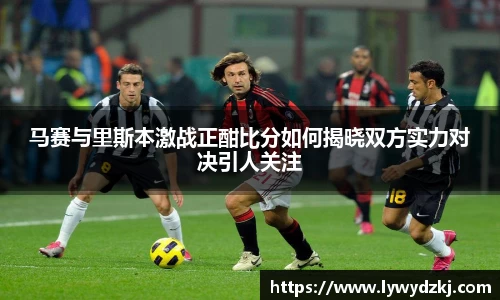 马赛与里斯本激战正酣比分如何揭晓双方实力对决引人关注