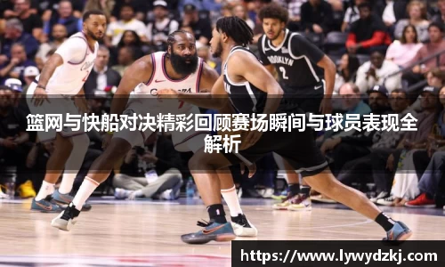 篮网与快船对决精彩回顾赛场瞬间与球员表现全解析