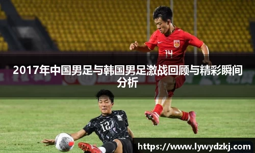 2017年中国男足与韩国男足激战回顾与精彩瞬间分析