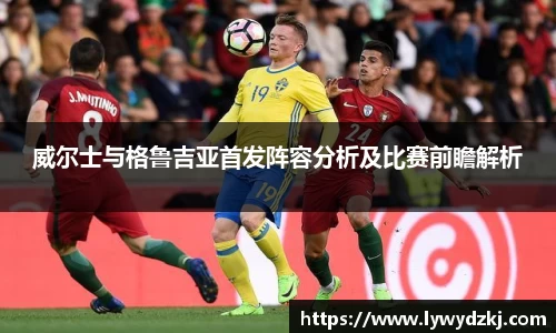 威尔士与格鲁吉亚首发阵容分析及比赛前瞻解析