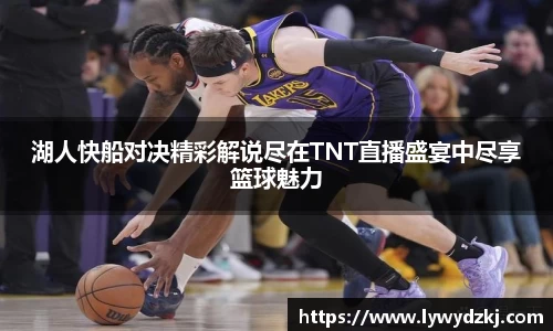 湖人快船对决精彩解说尽在TNT直播盛宴中尽享篮球魅力