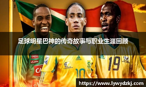 足球明星巴神的传奇故事与职业生涯回顾
