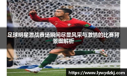 足球明星激战赛场瞬间尽显风采与激情的比赛背景图解析