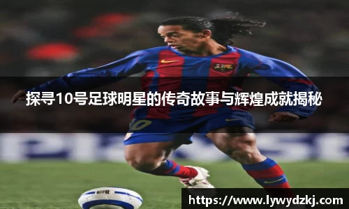 探寻10号足球明星的传奇故事与辉煌成就揭秘