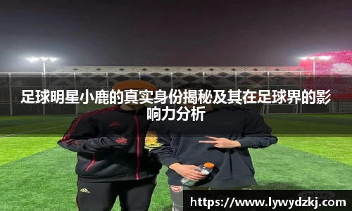 足球明星小鹿的真实身份揭秘及其在足球界的影响力分析