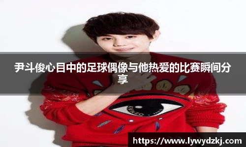 尹斗俊心目中的足球偶像与他热爱的比赛瞬间分享