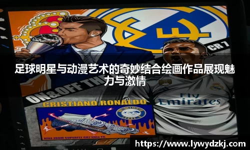 足球明星与动漫艺术的奇妙结合绘画作品展现魅力与激情
